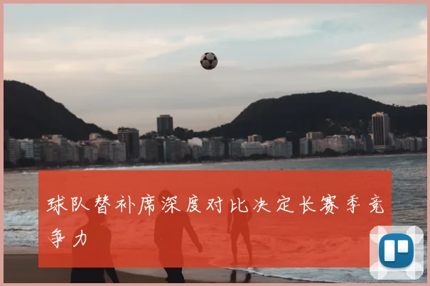 球队替补席深度对比决定长赛季竞争力