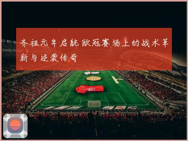 齐祖元年启航 欧冠赛场上的战术革新与逆袭传奇