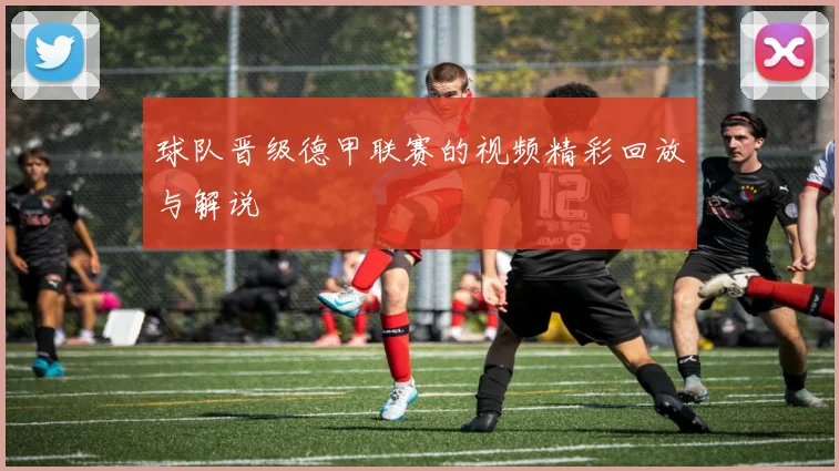 球队晋级德甲联赛的视频精彩回放与解说