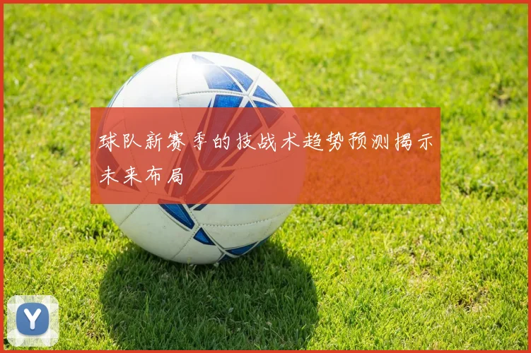 球队新赛季的技战术趋势预测揭示未来布局