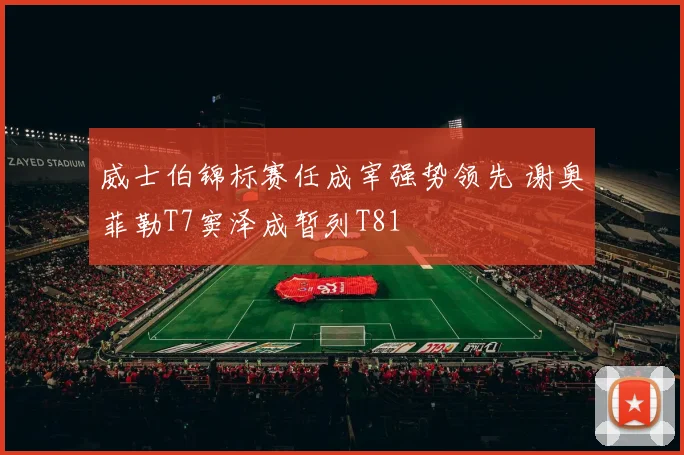 威士伯锦标赛任成宰强势领先 谢奥菲勒T7窦泽成暂列T81